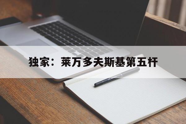 独家：莱万多夫斯基第五杆(莱万多夫斯基什么位置)|pg在线入口