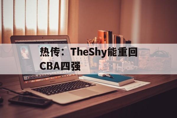 关于热传：TheShy能重回CBA四强的信息|pg游戏登录入口